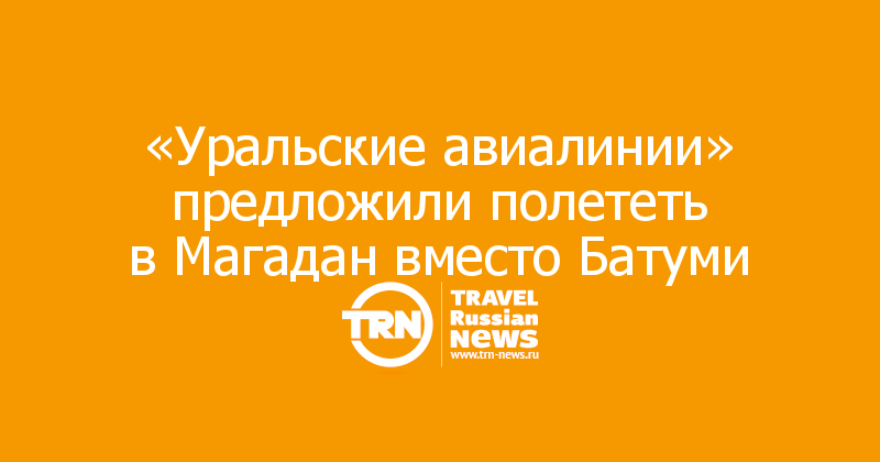 «Уральские авиалинии» предложили полететь в Магадан вместо Батуми