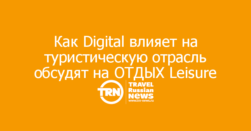 Как Digital влияет на туристическую отрасль обсудят на ОТДЫХ Leisure