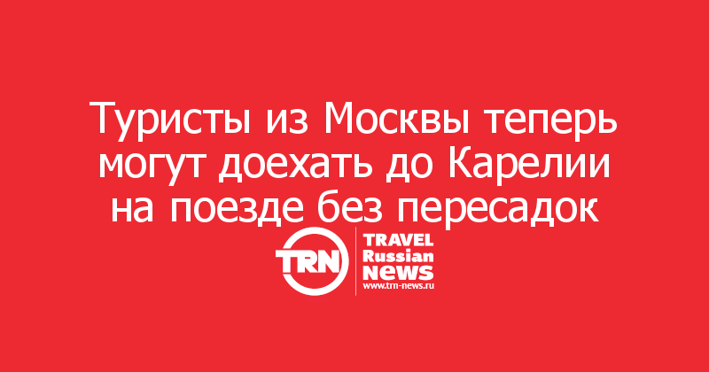 Туристы из Москвы теперь могут доехать до Карелии на поезде без пересадок