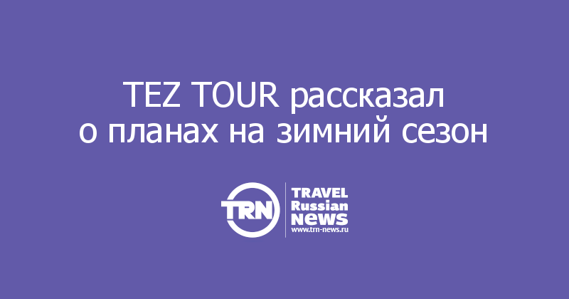 TEZ TOUR рассказал о планах на зимний сезон