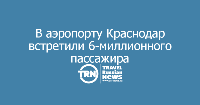 В аэропорту Краснодар встретили 6-миллионного пассажира 