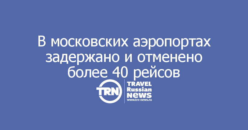 В московских аэропортах задержано и отменено более 40 рейсов