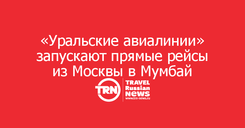«Уральские авиалинии» запускают прямые рейсы из Москвы в Мумбай