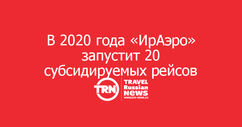 В 2020 года «ИрАэро» запустит 20 субсидируемых рейсов