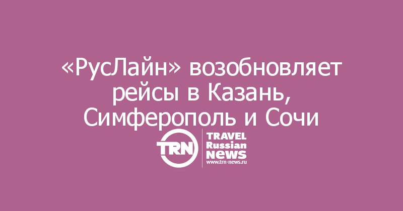 «РусЛайн» возобновляет рейсы в Казань, Симферополь и Сочи