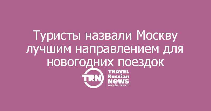 Туристы назвали Москву лучшим направлением для новогодних поездок 