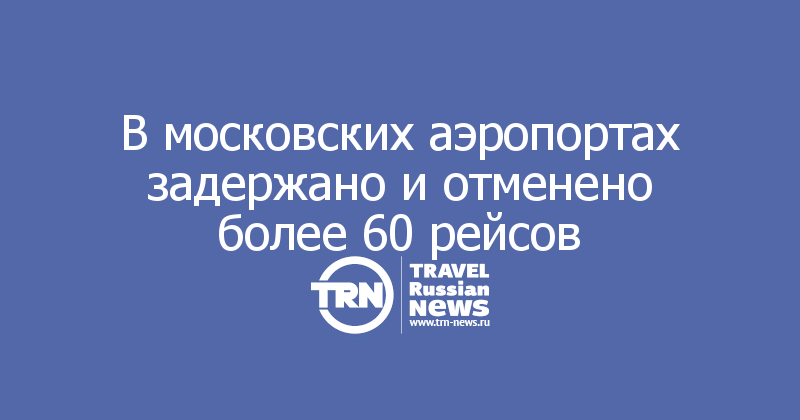 В московских аэропортах задержано и отменено более 60 рейсов