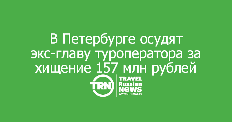 В Петербурге осудят экс-главу туроператора за хищение 157 млн рублей
