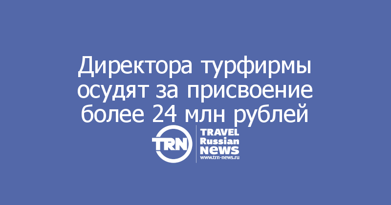 Директора турфирмы осудят за присвоение более 24 млн рублей