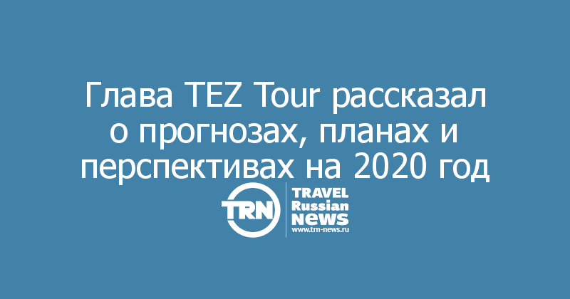Глава TEZ Tour рассказал о прогнозах, планах и перспективах на 2020 год 