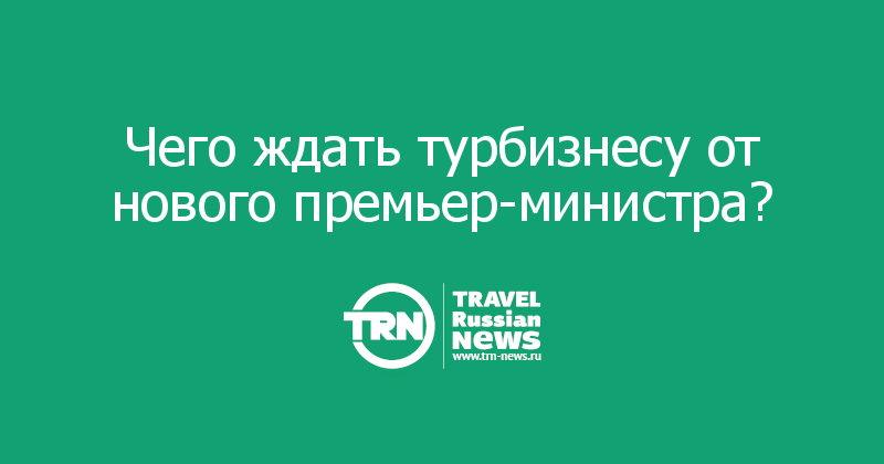Чего ждать турбизнесу от нового премьер-министра? 