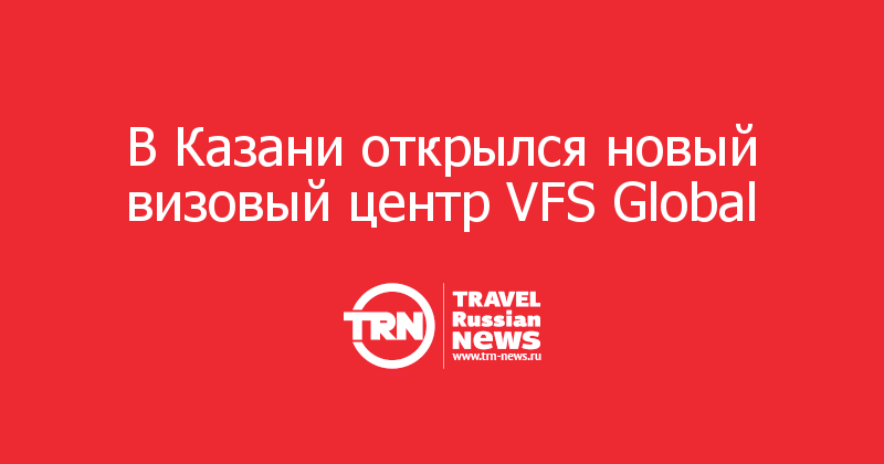 В Казани открылся новый визовый центр VFS Global