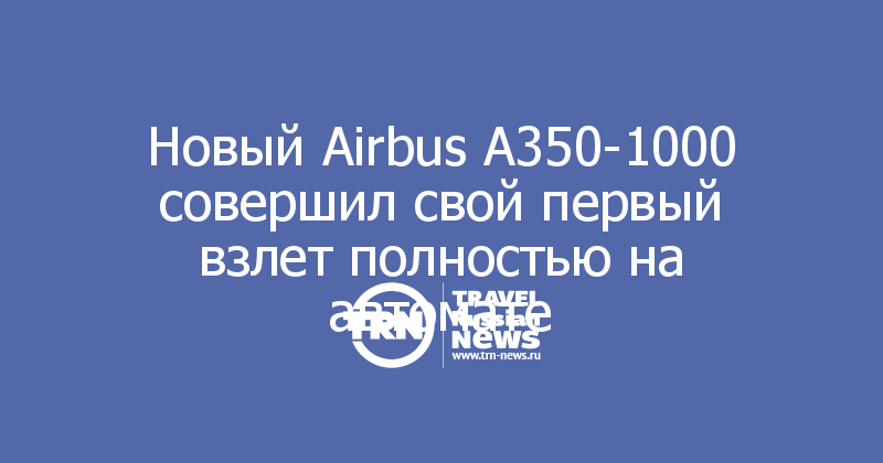 Новый Airbus А350-1000 совершил свой первый взлет полностью на автомате 