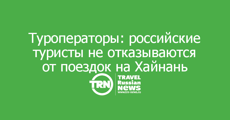 Туроператоры: российские туристы не отказываются от поездок на Хайнань