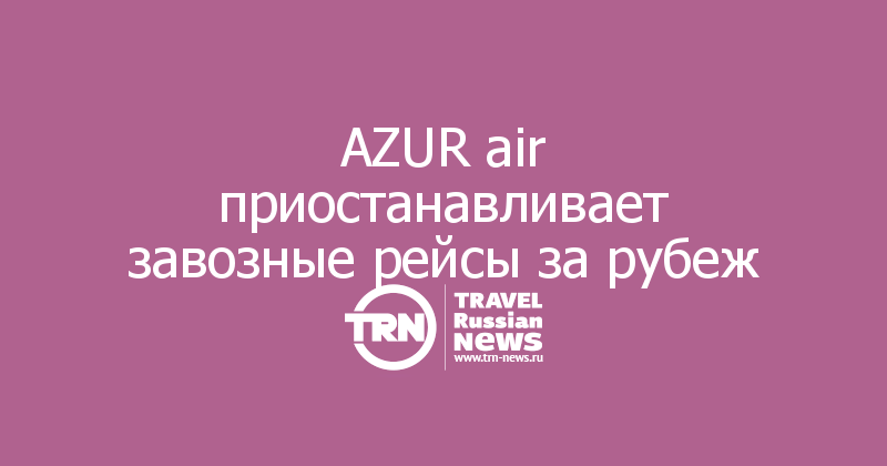 AZUR air приостанавливает завозные рейсы за рубеж