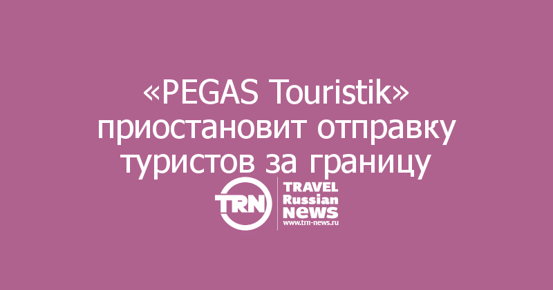 «PEGAS Touristik» приостановит отправку туристов за границу 