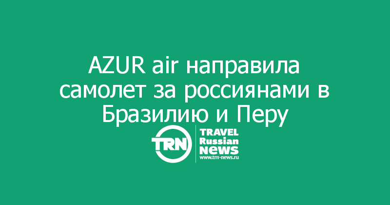 AZUR air направила самолет за россиянами находящимися в Бразилии и Перу 