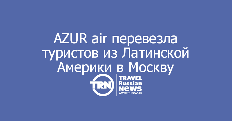 AZUR air перевезла туристов из Латинской Америки в Москву