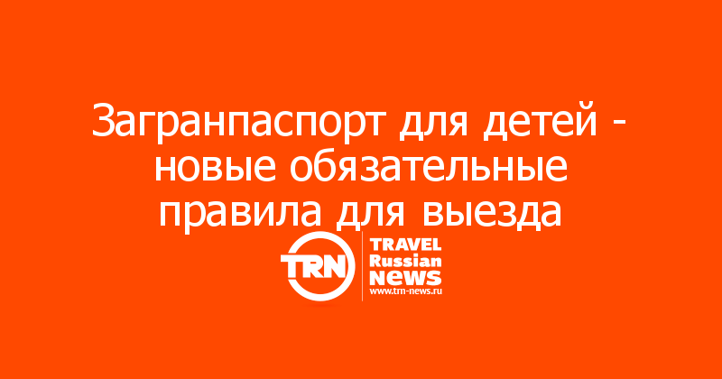 Загранпаспорт для детей - новые обязательные правила для выезда